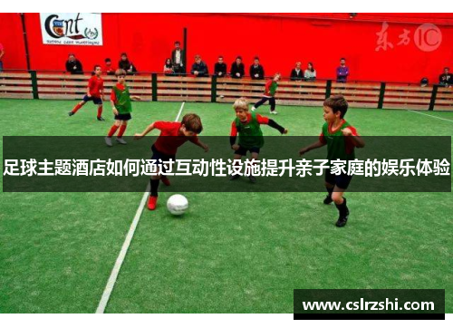 足球主题酒店如何通过互动性设施提升亲子家庭的娱乐体验